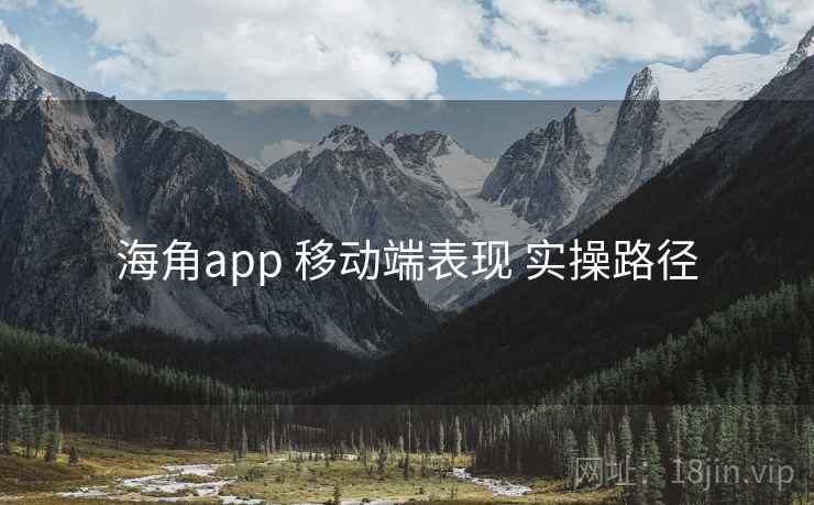 海角app 移动端表现 实操路径