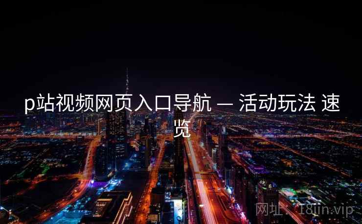 p站视频网页入口导航 — 活动玩法 速览