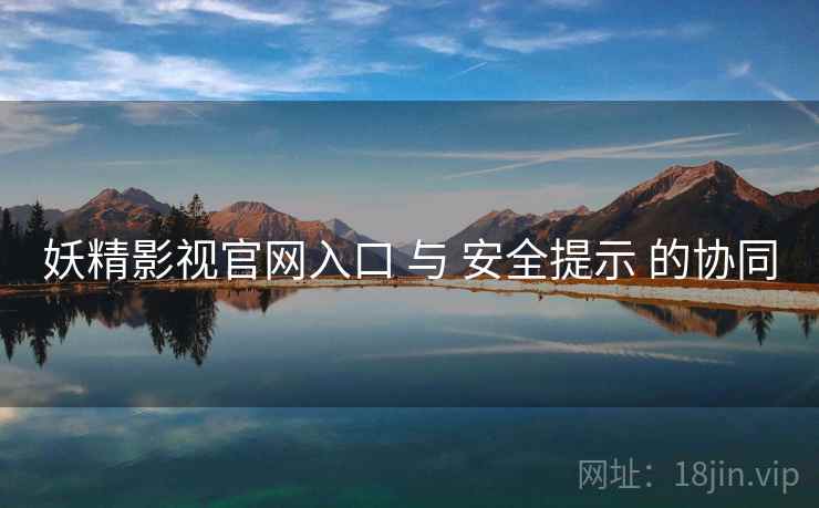 妖精影视官网入口 与 安全提示 的协同