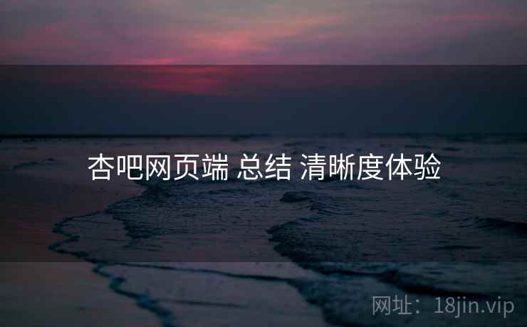 杏吧网页端 总结 清晰度体验 杏吧网页端 总结 清晰度体验