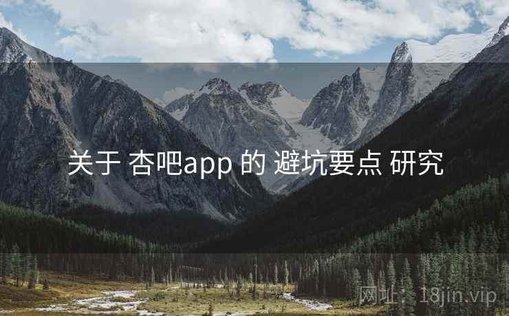 关于 杏吧app 的 避坑要点 研究 关于 杏吧app 的 避坑要点 研究