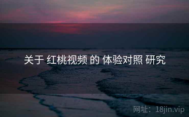 关于 红桃视频 的 体验对照 研究