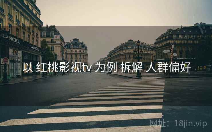 以 红桃影视tv 为例 拆解 人群偏好