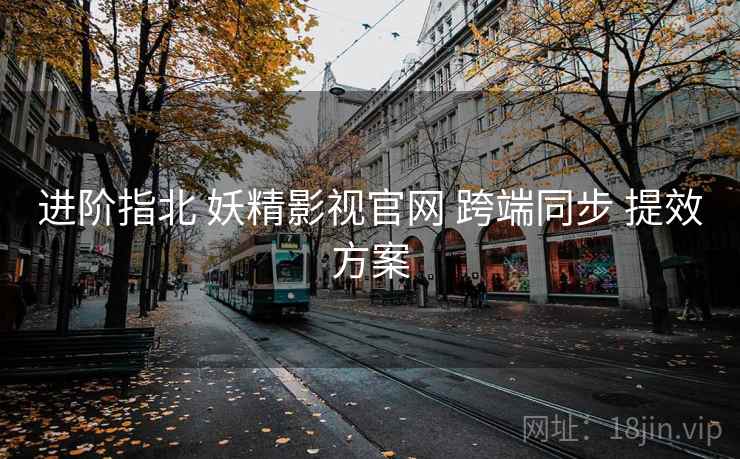 进阶指北 妖精影视官网 跨端同步 提效方案