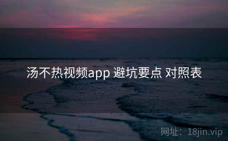 汤不热视频app 避坑要点 对照表