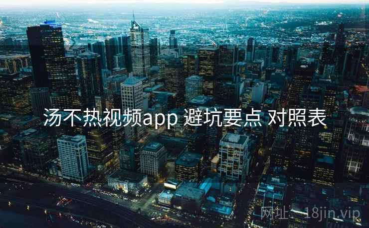 汤不热视频app 避坑要点 对照表 汤不热视频app 避坑要点 对照表
