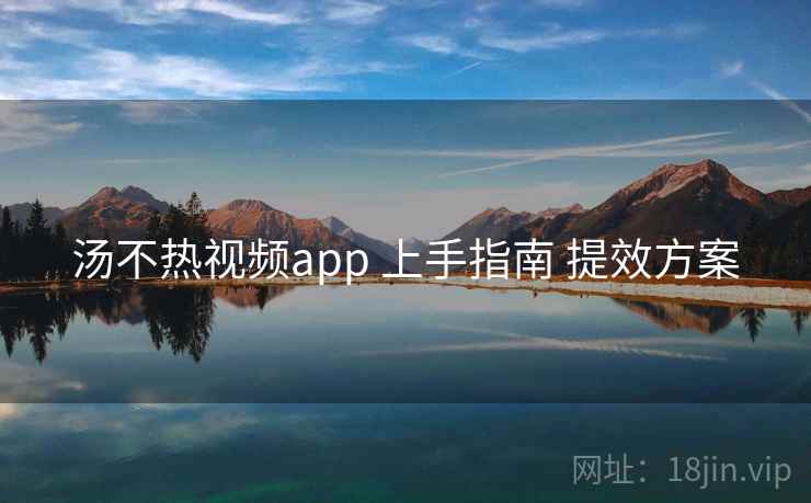 汤不热视频app 上手指南 提效方案