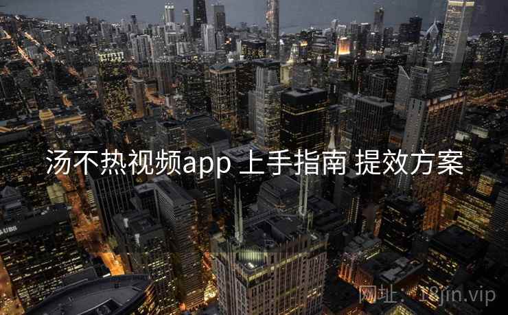 汤不热视频app 上手指南 提效方案 汤不热视频app 上手指南 提效方案