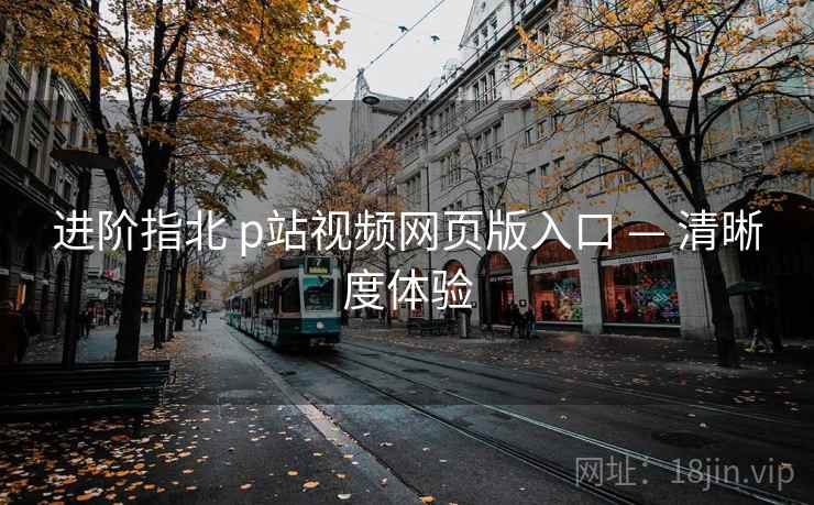 进阶指北 p站视频网页版入口 — 清晰度体验 进阶指北 p站视频网页版入口 — 清晰度体验