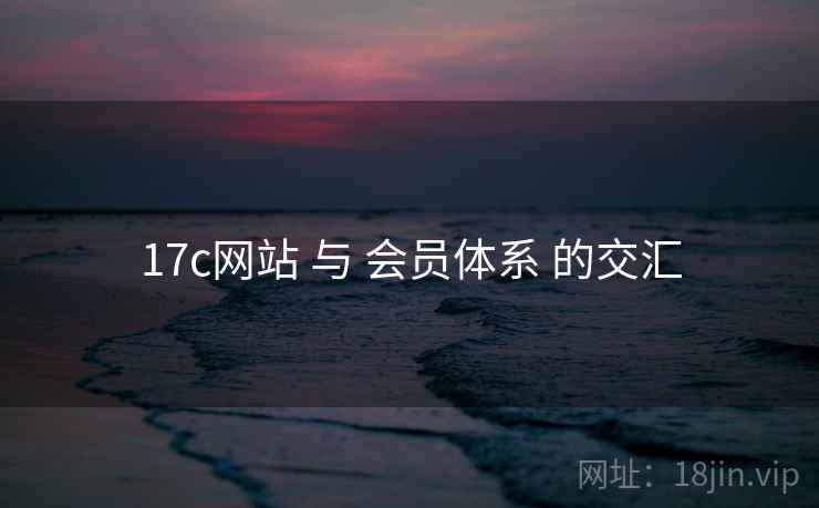 17c网站 与 会员体系 的交汇 17c网站 与 会员体系 的交汇