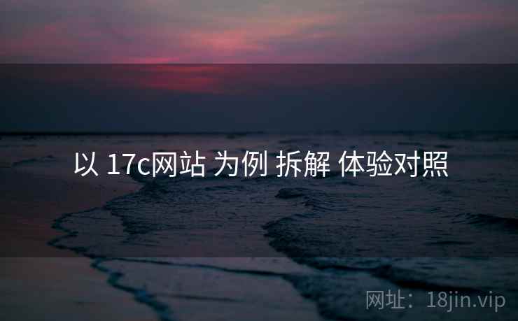 以 17c网站 为例 拆解 体验对照 以 17c网站 为例 拆解 体验对照