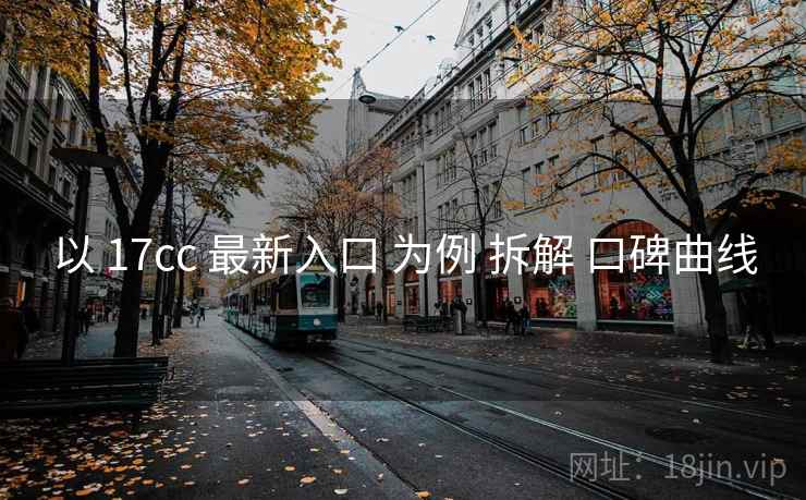 以 17cc 最新入口 为例 拆解 口碑曲线