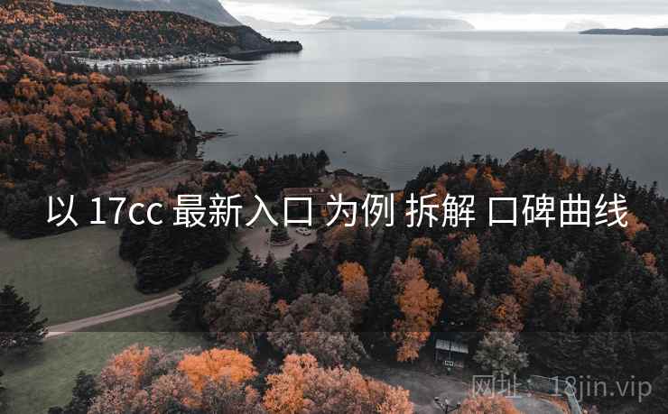 以 17cc 最新入口 为例 拆解 口碑曲线 以 17cc 最新入口 为例 拆解 口碑曲线