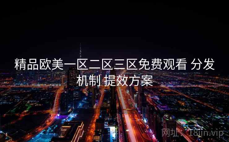 精品欧美一区二区三区免费观看 分发机制 提效方案