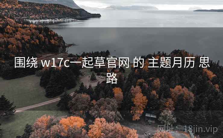 围绕 w17c一起草官网 的 主题月历 思路 围绕 w17c一起草官网 的 主题月历 思路