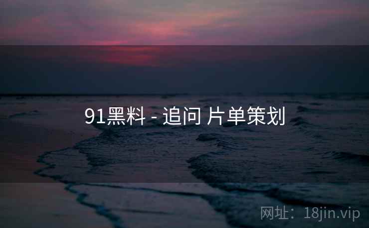 91黑料 - 追问 片单策划 91黑料 - 追问 片单策划