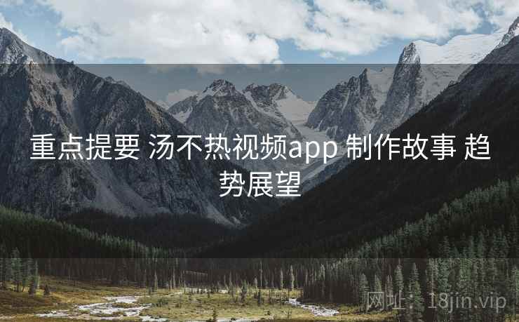 重点提要 汤不热视频app 制作故事 趋势展望 重点提要 汤不热视频app 制作故事 趋势展望