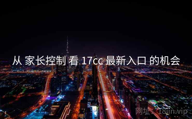 从 家长控制 看 17cc 最新入口 的机会 从 家长控制 看 17cc 最新入口 的机会